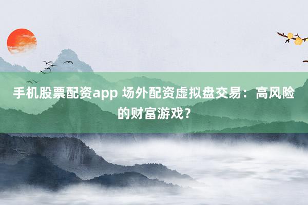 手机股票配资app 场外配资虚拟盘交易：高风险的财富游戏？