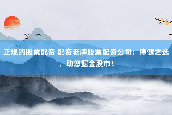 正规的股票配资 配资老牌股票配资公司：稳健之选，助您掘金股市！