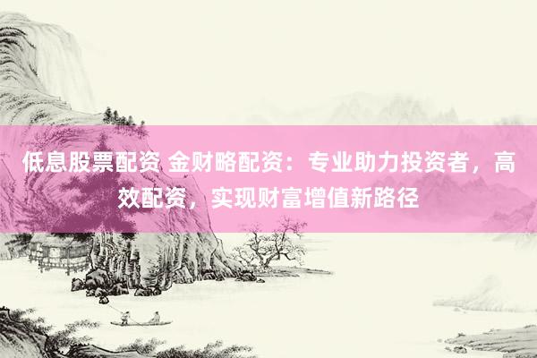 低息股票配资 金财略配资：专业助力投资者，高效配资，实现财富增值新路径