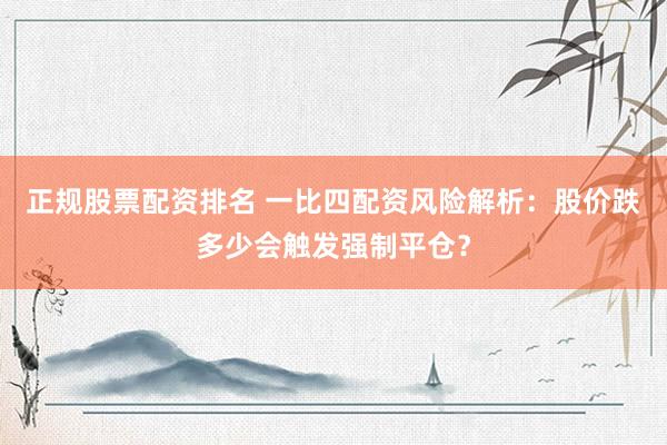 正规股票配资排名 一比四配资风险解析：股价跌多少会触发强制平仓？