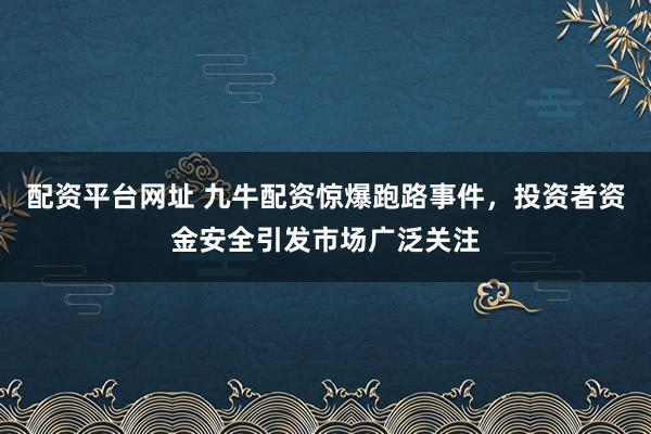 配资平台网址 九牛配资惊爆跑路事件，投资者资金安全引发市场广泛关注