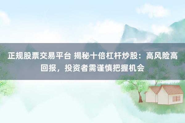 正规股票交易平台 揭秘十倍杠杆炒股：高风险高回报，投资者需谨慎把握机会