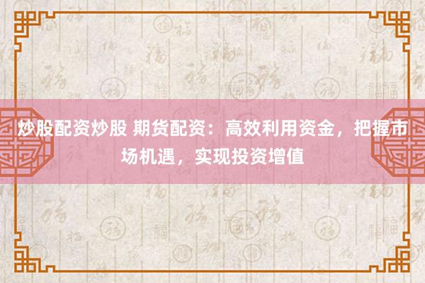 炒股配资炒股 期货配资：高效利用资金，把握市场机遇，实现投资增值