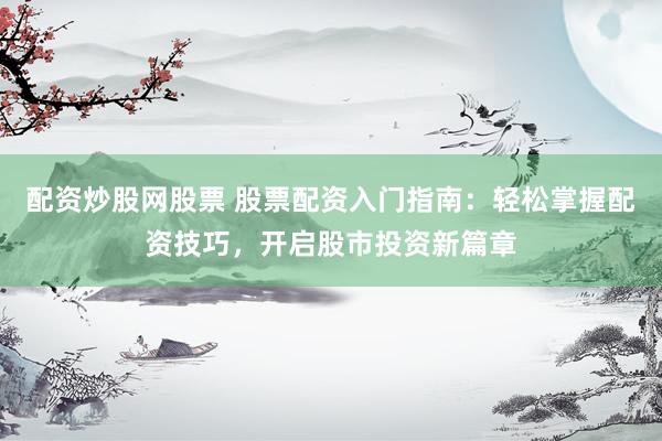 配资炒股网股票 股票配资入门指南：轻松掌握配资技巧，开启股市投资新篇章