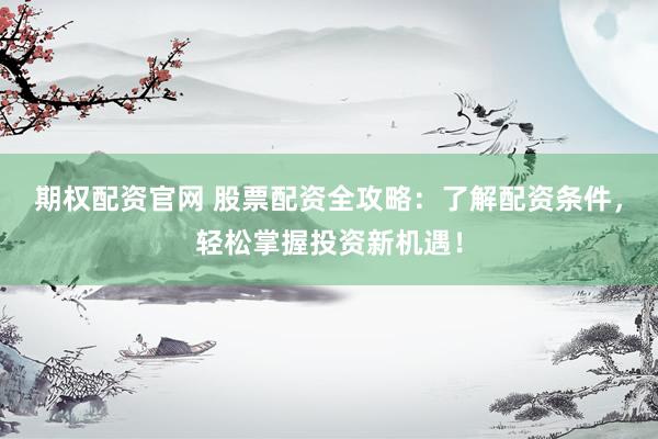 期权配资官网 股票配资全攻略：了解配资条件，轻松掌握投资新机遇！