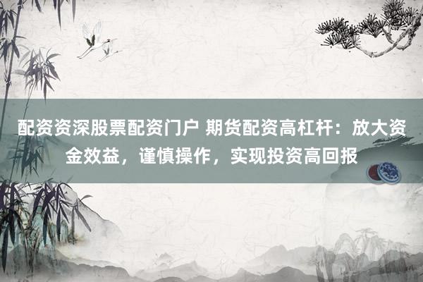 配资资深股票配资门户 期货配资高杠杆：放大资金效益，谨慎操作，实现投资高回报