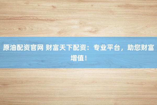 原油配资官网 财富天下配资：专业平台，助您财富增值！