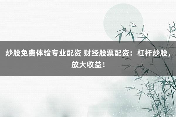 炒股免费体验专业配资 财经股票配资：杠杆炒股，放大收益！