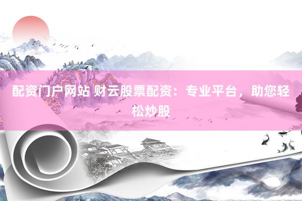 配资门户网站 财云股票配资：专业平台，助您轻松炒股