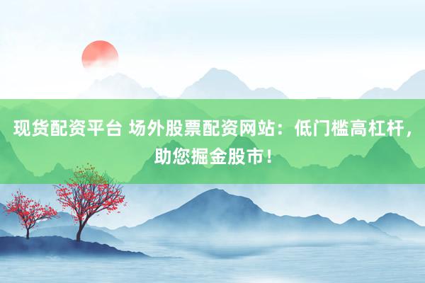 现货配资平台 场外股票配资网站：低门槛高杠杆，助您掘金股市！