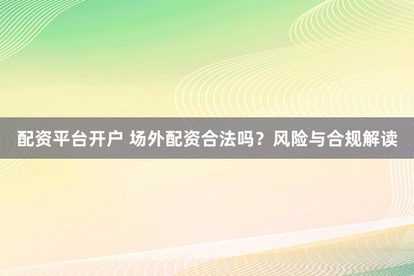 配资平台开户 场外配资合法吗？风险与合规解读