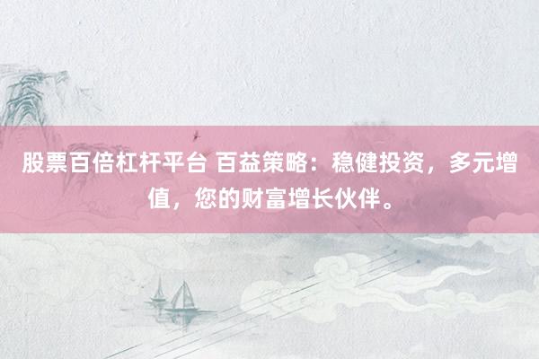 股票百倍杠杆平台 百益策略：稳健投资，多元增值，您的财富增长伙伴。