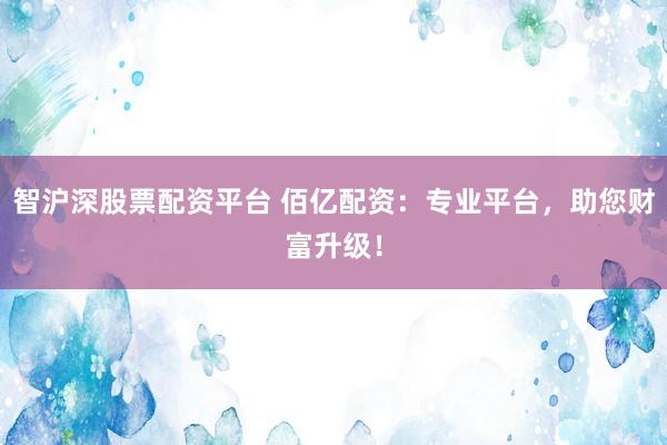 智沪深股票配资平台 佰亿配资：专业平台，助您财富升级！