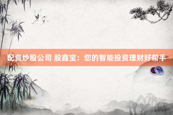 配资炒股公司 股鑫宝：您的智能投资理财好帮手