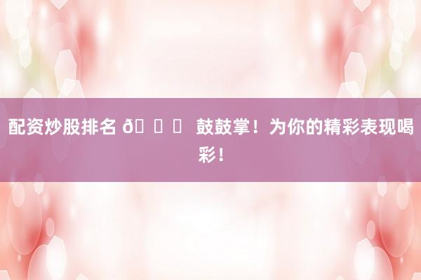 配资炒股排名 🎉 鼓鼓掌！为你的精彩表现喝彩！