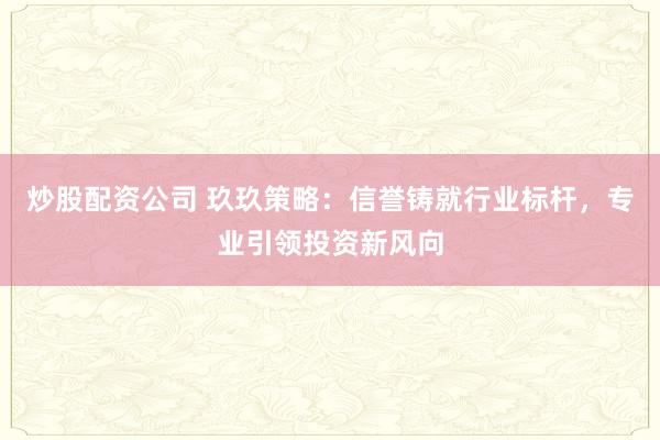 炒股配资公司 玖玖策略：信誉铸就行业标杆，专业引领投资新风向