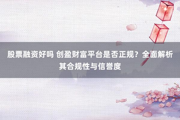 股票融资好吗 创盈财富平台是否正规？全面解析其合规性与信誉度