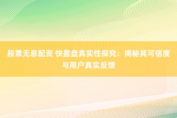股票无息配资 快盈盘真实性探究：揭秘其可信度与用户真实反馈