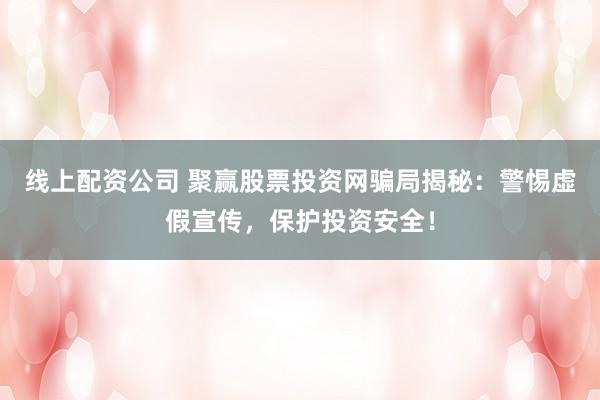 线上配资公司 聚赢股票投资网骗局揭秘：警惕虚假宣传，保护投资安全！