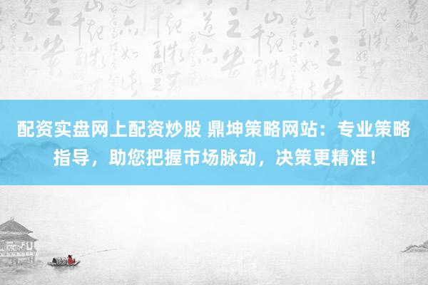 配资实盘网上配资炒股 鼎坤策略网站：专业策略指导，助您把握市场脉动，决策更精准！