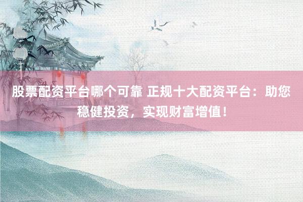 股票配资平台哪个可靠 正规十大配资平台：助您稳健投资，实现财富增值！