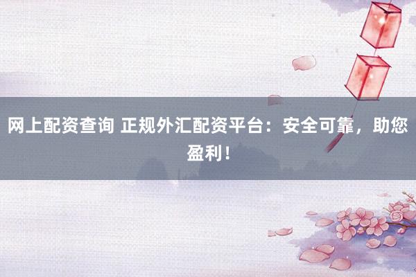 网上配资查询 正规外汇配资平台：安全可靠，助您盈利！
