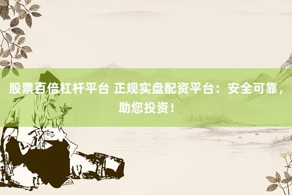 股票百倍杠杆平台 正规实盘配资平台：安全可靠，助您投资！