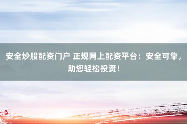 安全炒股配资门户 正规网上配资平台：安全可靠，助您轻松投资！
