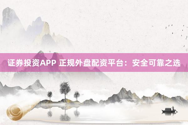 证券投资APP 正规外盘配资平台：安全可靠之选