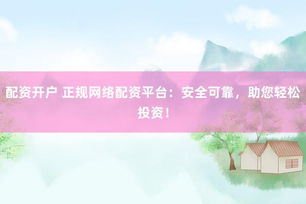 配资开户 正规网络配资平台：安全可靠，助您轻松投资！