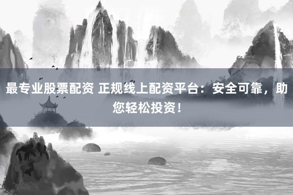 最专业股票配资 正规线上配资平台：安全可靠，助您轻松投资！