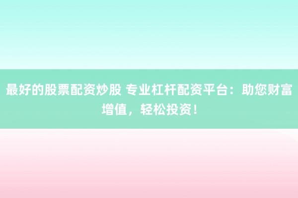 最好的股票配资炒股 专业杠杆配资平台：助您财富增值，轻松投资！