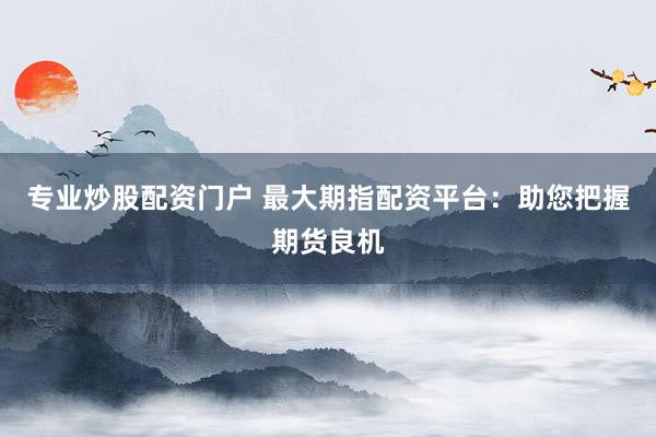 专业炒股配资门户 最大期指配资平台：助您把握期货良机
