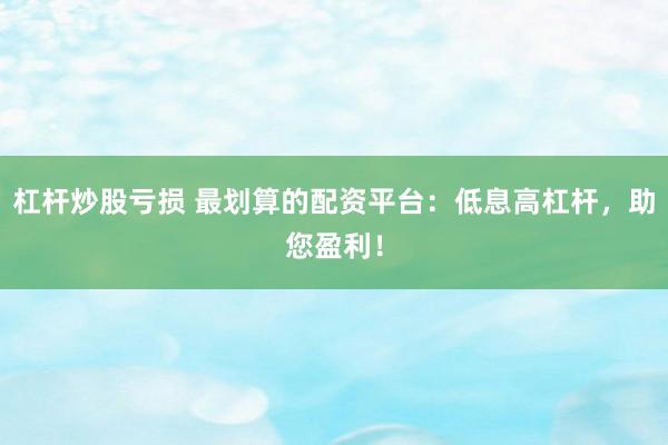 杠杆炒股亏损 最划算的配资平台：低息高杠杆，助您盈利！