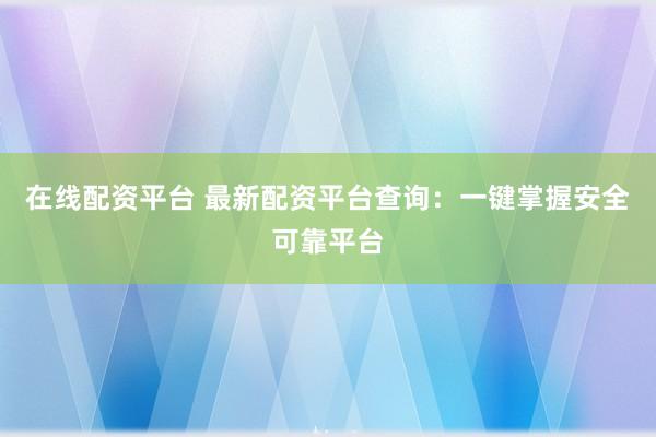在线配资平台 最新配资平台查询：一键掌握安全可靠平台