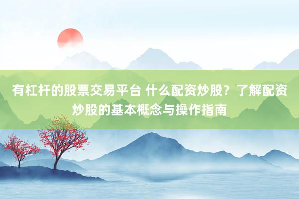 有杠杆的股票交易平台 什么配资炒股？了解配资炒股的基本概念与操作指南