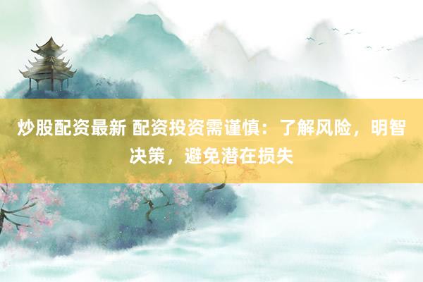 炒股配资最新 配资投资需谨慎：了解风险，明智决策，避免潜在损失