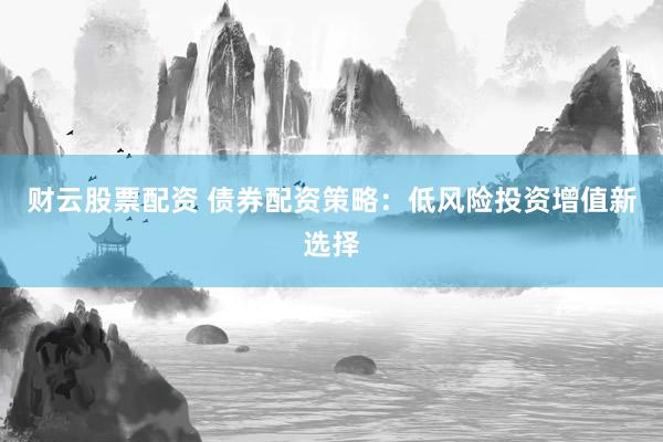 财云股票配资 债券配资策略：低风险投资增值新选择