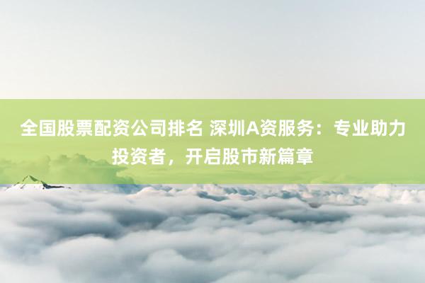 全国股票配资公司排名 深圳A资服务：专业助力投资者，开启股市新篇章