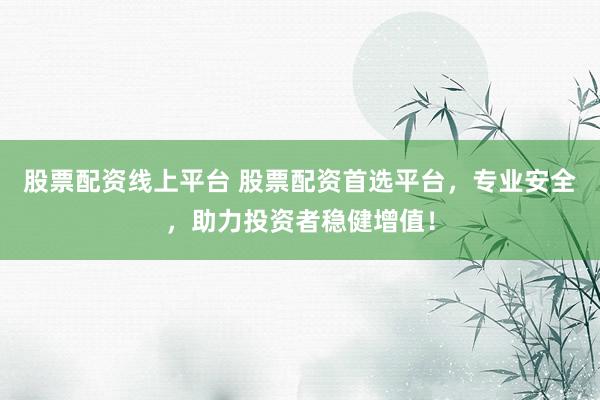股票配资线上平台 股票配资首选平台，专业安全，助力投资者稳健增值！