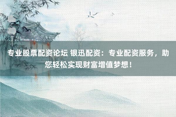 专业股票配资论坛 银迅配资：专业配资服务，助您轻松实现财富增值梦想！