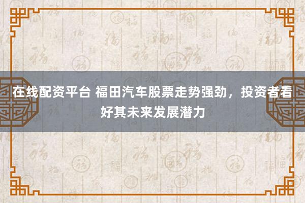 在线配资平台 福田汽车股票走势强劲，投资者看好其未来发展潜力