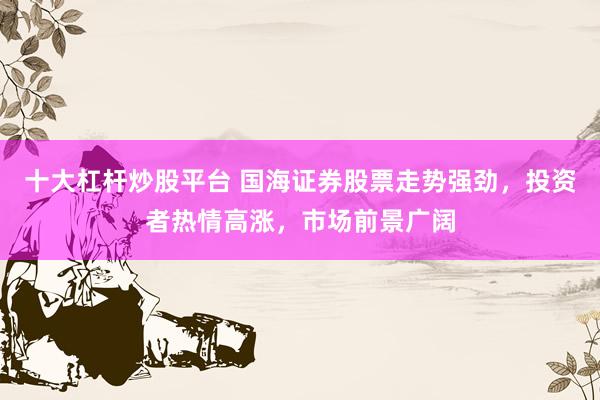 十大杠杆炒股平台 国海证券股票走势强劲，投资者热情高涨，市场前景广阔