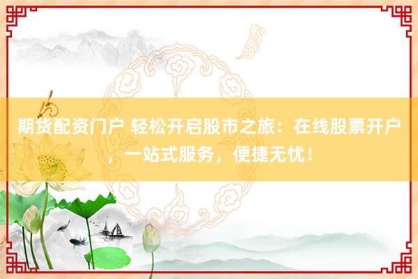 期货配资门户 轻松开启股市之旅：在线股票开户，一站式服务，便捷无忧！