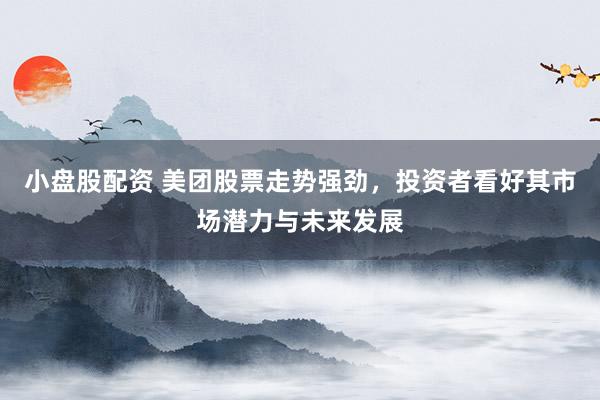 小盘股配资 美团股票走势强劲，投资者看好其市场潜力与未来发展