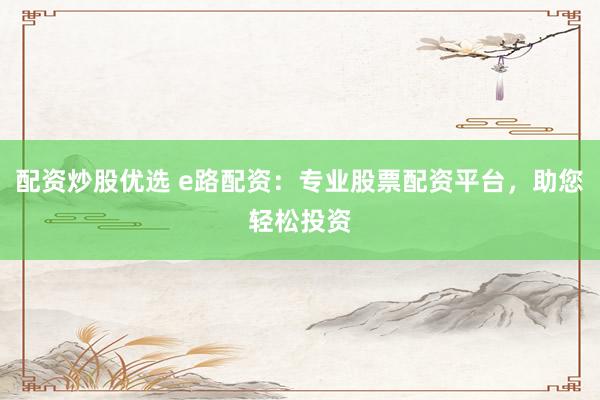 配资炒股优选 e路配资：专业股票配资平台，助您轻松投资