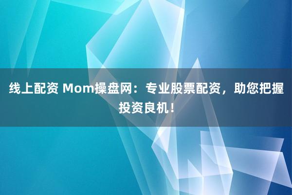 线上配资 Mom操盘网：专业股票配资，助您把握投资良机！
