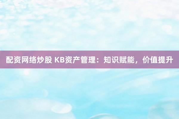 配资网络炒股 KB资产管理：知识赋能，价值提升