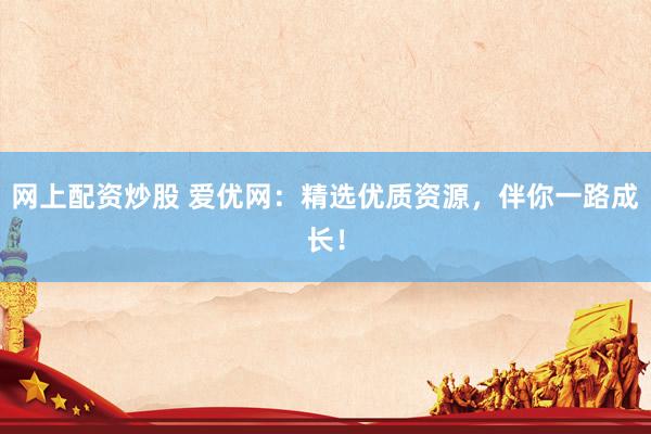 网上配资炒股 爱优网：精选优质资源，伴你一路成长！
