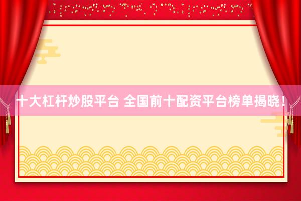 十大杠杆炒股平台 全国前十配资平台榜单揭晓！